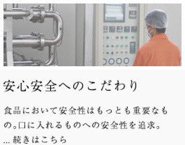 安心安全へのこだわり　食品において安全性はもっとも重要なもの。口に入れるものへの安全性を追求