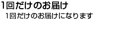 1回だけのお届け